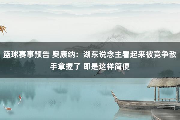 篮球赛事预告 奥康纳：湖东说念主看起来被竞争敌手拿握了 即是这样简便