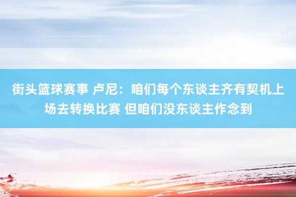 街头篮球赛事 卢尼：咱们每个东谈主齐有契机上场去转换比赛 但咱们没东谈主作念到