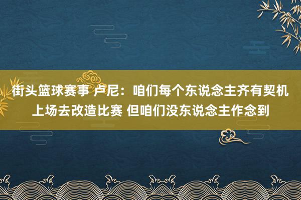 街头篮球赛事 卢尼：咱们每个东说念主齐有契机上场去改造比赛 但咱们没东说念主作念到