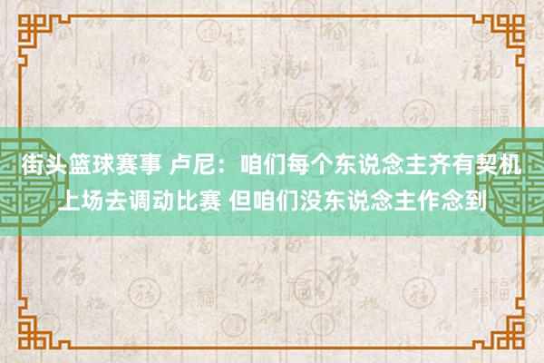 街头篮球赛事 卢尼：咱们每个东说念主齐有契机上场去调动比赛 但咱们没东说念主作念到