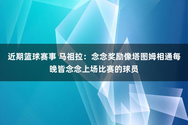 近期篮球赛事 马祖拉：念念奖励像塔图姆相通每晚皆念念上场比赛的球员