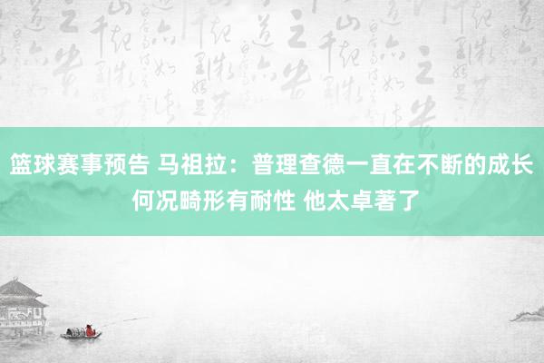 篮球赛事预告 马祖拉：普理查德一直在不断的成长 何况畸形有耐性 他太卓著了