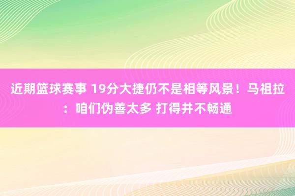 近期篮球赛事 19分大捷仍不是相等风景！马祖拉：咱们伪善太多 打得并不畅通