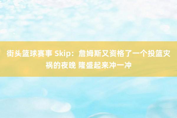 街头篮球赛事 Skip：詹姆斯又资格了一个投篮灾祸的夜晚 隆盛起来冲一冲