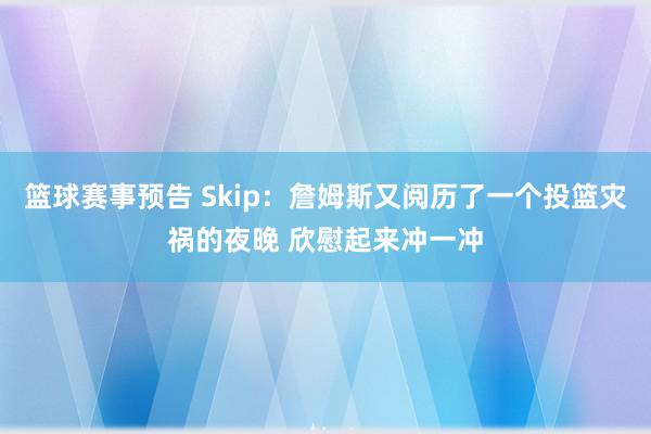 篮球赛事预告 Skip：詹姆斯又阅历了一个投篮灾祸的夜晚 欣慰起来冲一冲