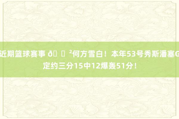 近期篮球赛事 😲何方雪白！本年53号秀斯潘塞G定约三分15中12爆轰51分！