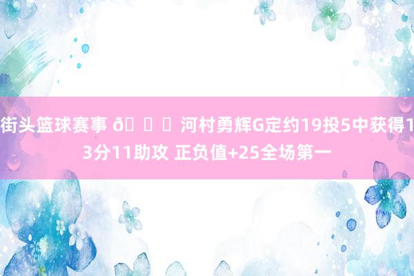 街头篮球赛事 👀河村勇辉G定约19投5中获得13分11助攻 正负值+25全场第一