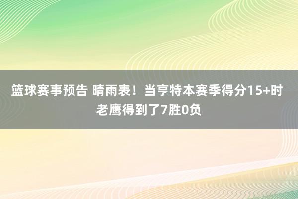 篮球赛事预告 晴雨表！当亨特本赛季得分15+时 老鹰得到了7胜0负