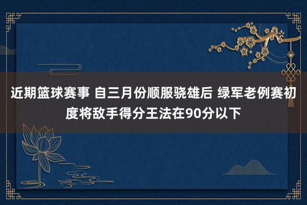 近期篮球赛事 自三月份顺服骁雄后 绿军老例赛初度将敌手得分王法在90分以下