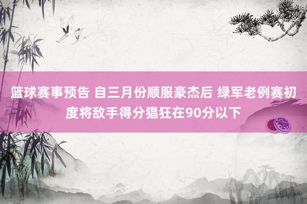 篮球赛事预告 自三月份顺服豪杰后 绿军老例赛初度将敌手得分猖狂在90分以下