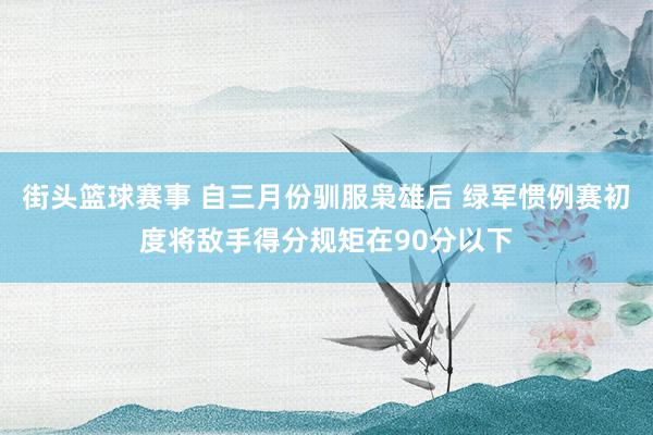 街头篮球赛事 自三月份驯服枭雄后 绿军惯例赛初度将敌手得分规矩在90分以下