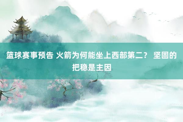 篮球赛事预告 火箭为何能坐上西部第二？ 坚固的把稳是主因