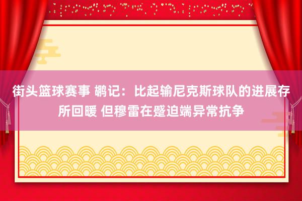 街头篮球赛事 鹕记：比起输尼克斯球队的进展存所回暖 但穆雷在蹙迫端异常抗争