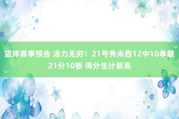 篮球赛事预告 活力无穷！21号秀米西12中10孝敬21分10板 得分生计新高