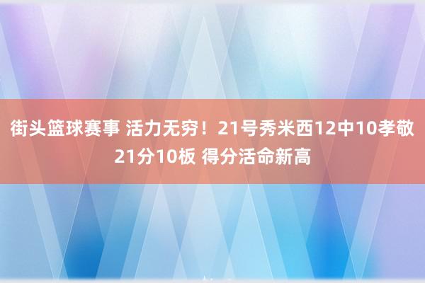 街头篮球赛事 活力无穷！21号秀米西12中10孝敬21分10板 得分活命新高