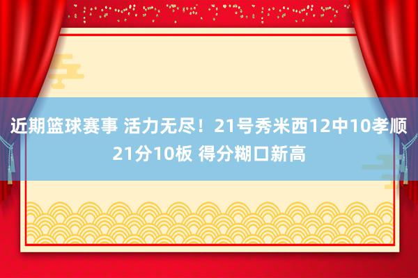 近期篮球赛事 活力无尽！21号秀米西12中10孝顺21分10板 得分糊口新高