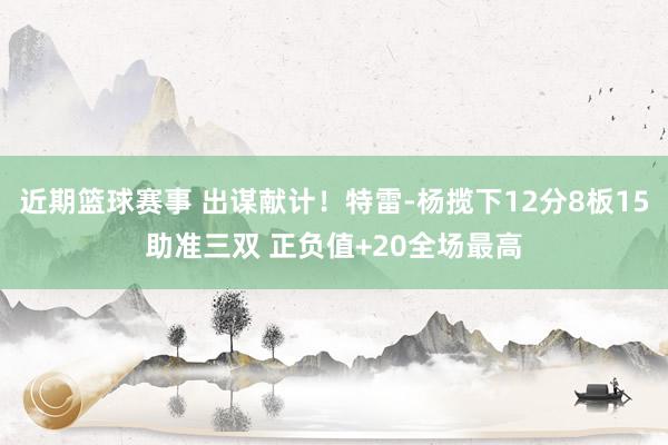 近期篮球赛事 出谋献计！特雷-杨揽下12分8板15助准三双 正负值+20全场最高