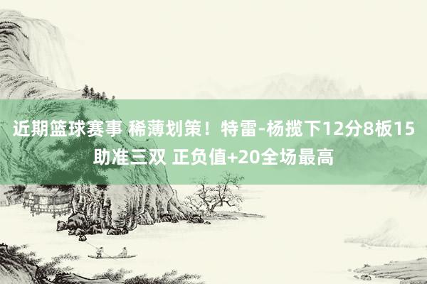 近期篮球赛事 稀薄划策！特雷-杨揽下12分8板15助准三双 正负值+20全场最高