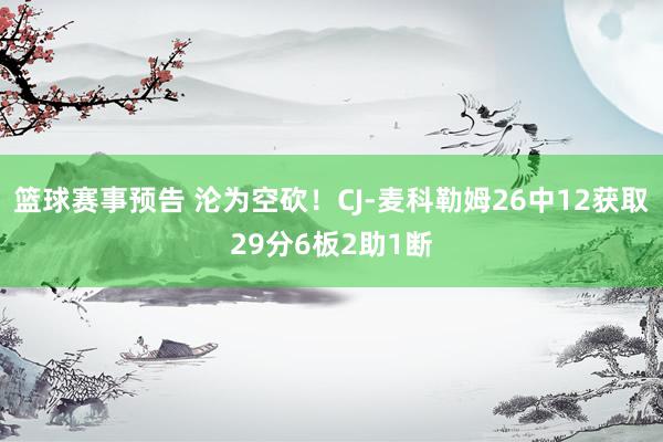 篮球赛事预告 沦为空砍！CJ-麦科勒姆26中12获取29分6板2助1断