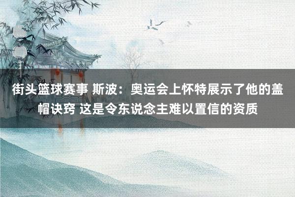 街头篮球赛事 斯波：奥运会上怀特展示了他的盖帽诀窍 这是令东说念主难以置信的资质