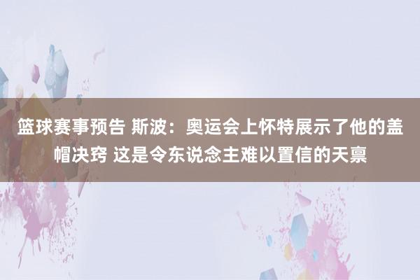 篮球赛事预告 斯波：奥运会上怀特展示了他的盖帽决窍 这是令东说念主难以置信的天禀