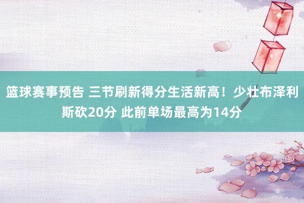 篮球赛事预告 三节刷新得分生活新高！少壮布泽利斯砍20分 此前单场最高为14分