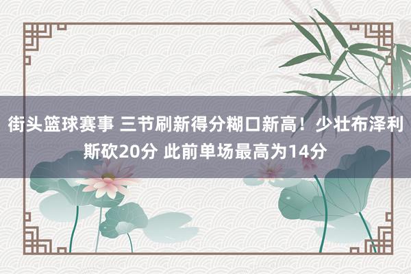 街头篮球赛事 三节刷新得分糊口新高！少壮布泽利斯砍20分 此前单场最高为14分