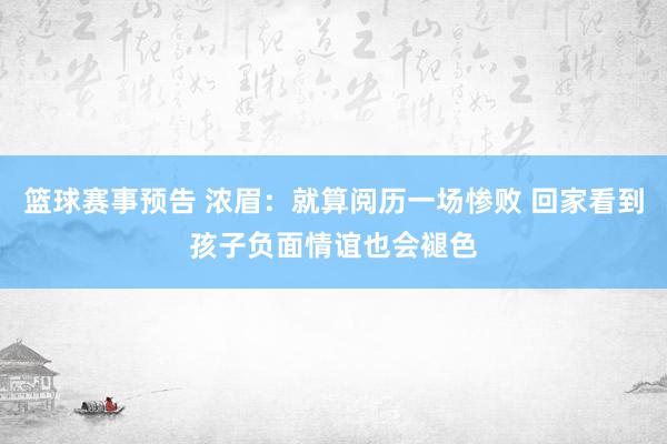 篮球赛事预告 浓眉：就算阅历一场惨败 回家看到孩子负面情谊也会褪色