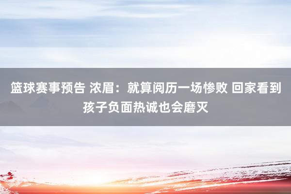 篮球赛事预告 浓眉：就算阅历一场惨败 回家看到孩子负面热诚也会磨灭