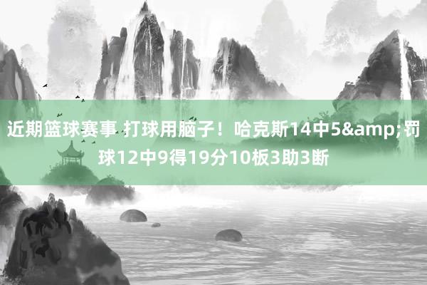 近期篮球赛事 打球用脑子！哈克斯14中5&罚球12中9得19分10板3助3断