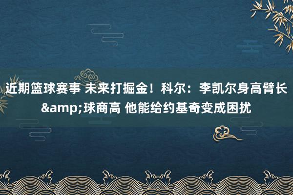 近期篮球赛事 未来打掘金！科尔：李凯尔身高臂长&球商高 他能给约基奇变成困扰