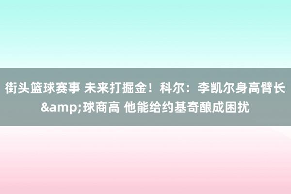 街头篮球赛事 未来打掘金！科尔：李凯尔身高臂长&球商高 他能给约基奇酿成困扰