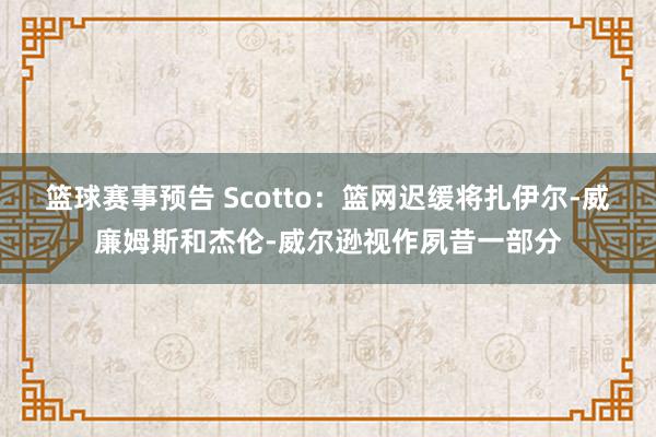 篮球赛事预告 Scotto：篮网迟缓将扎伊尔-威廉姆斯和杰伦-威尔逊视作夙昔一部分