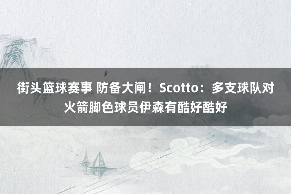 街头篮球赛事 防备大闸！Scotto：多支球队对火箭脚色球员伊森有酷好酷好