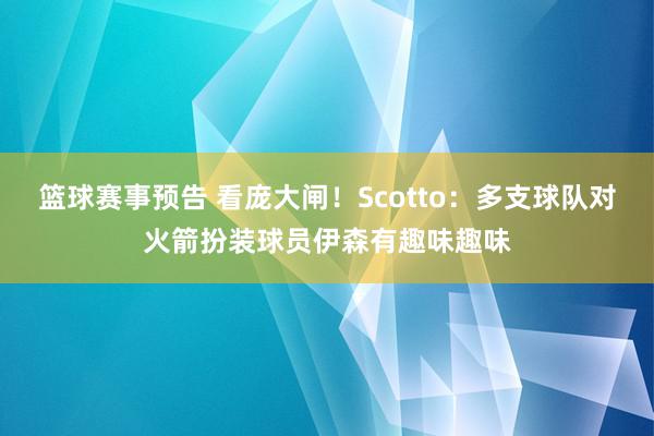 篮球赛事预告 看庞大闸！Scotto：多支球队对火箭扮装球员伊森有趣味趣味