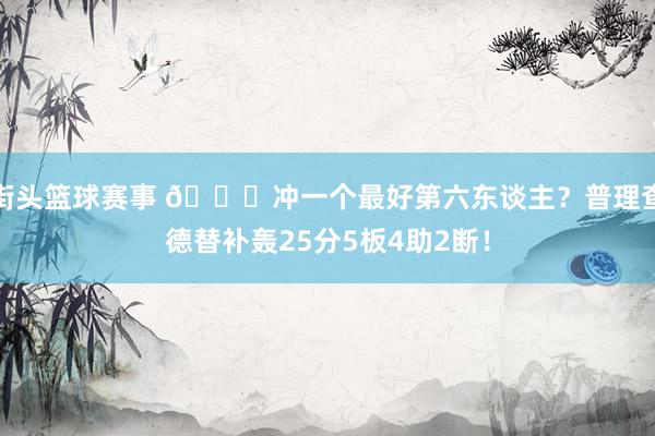 街头篮球赛事 👀冲一个最好第六东谈主？普理查德替补轰25分5板4助2断！