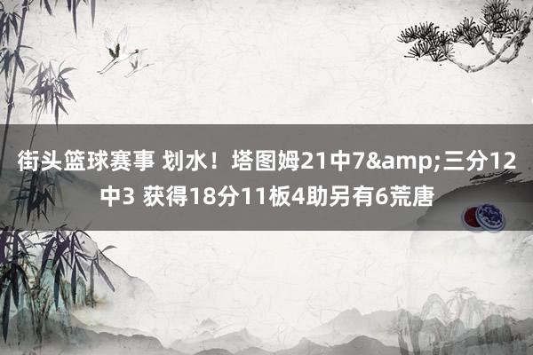 街头篮球赛事 划水！塔图姆21中7&三分12中3 获得18分11板4助另有6荒唐