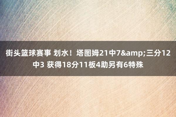 街头篮球赛事 划水！塔图姆21中7&三分12中3 获得18分11板4助另有6特殊