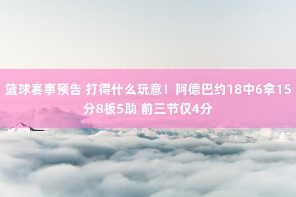 篮球赛事预告 打得什么玩意！阿德巴约18中6拿15分8板5助 前三节仅4分