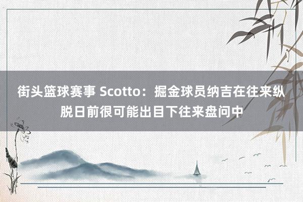 街头篮球赛事 Scotto：掘金球员纳吉在往来纵脱日前很可能出目下往来盘问中