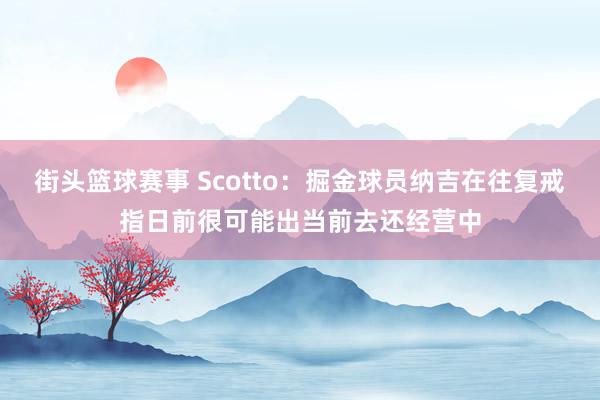 街头篮球赛事 Scotto：掘金球员纳吉在往复戒指日前很可能出当前去还经营中