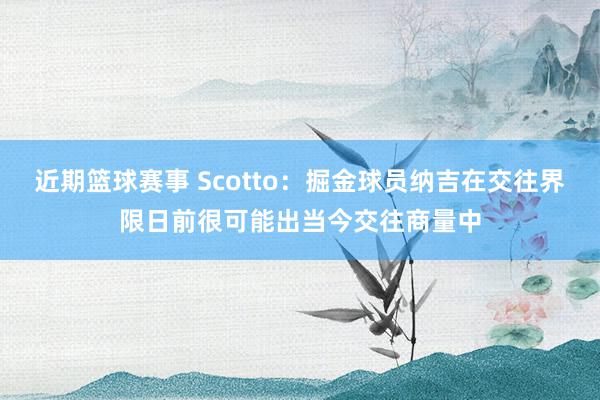 近期篮球赛事 Scotto：掘金球员纳吉在交往界限日前很可能出当今交往商量中