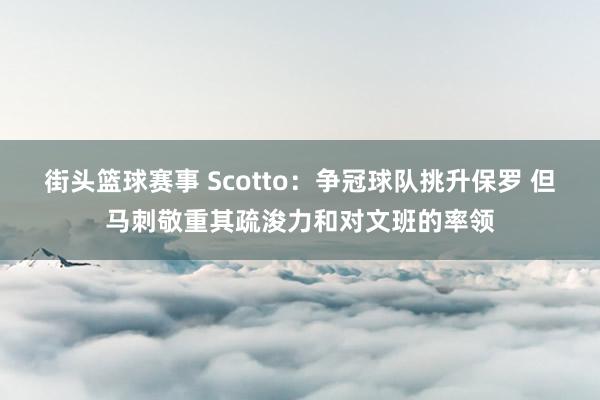 街头篮球赛事 Scotto：争冠球队挑升保罗 但马刺敬重其疏浚力和对文班的率领