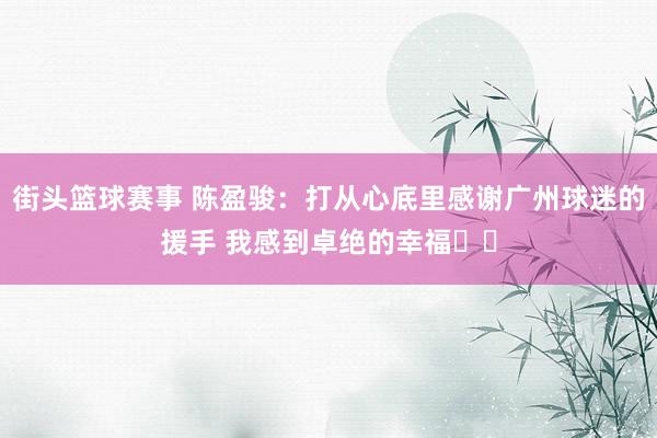 街头篮球赛事 陈盈骏：打从心底里感谢广州球迷的援手 我感到卓绝的幸福❤️