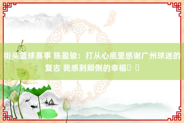 街头篮球赛事 陈盈骏：打从心底里感谢广州球迷的复古 我感到颠倒的幸福❤️