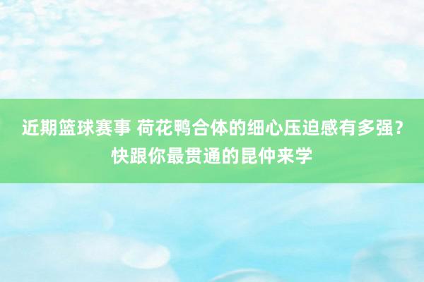 近期篮球赛事 荷花鸭合体的细心压迫感有多强？快跟你最贯通的昆仲来学