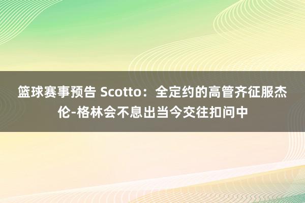 篮球赛事预告 Scotto：全定约的高管齐征服杰伦-格林会不息出当今交往扣问中