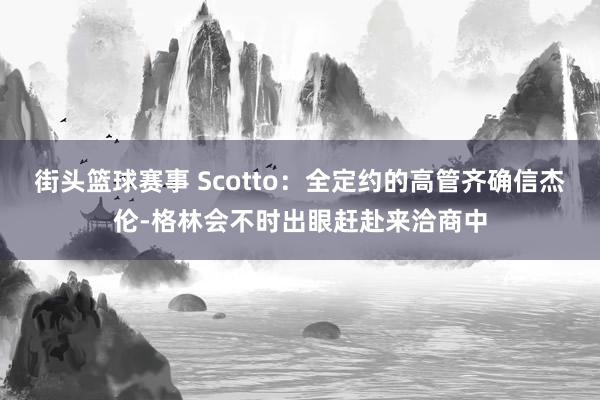 街头篮球赛事 Scotto：全定约的高管齐确信杰伦-格林会不时出眼赶赴来洽商中