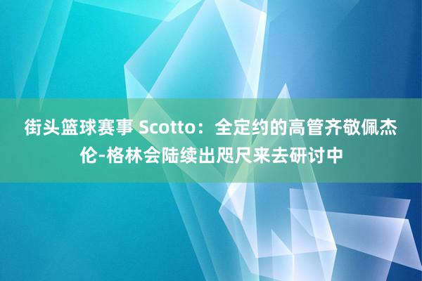 街头篮球赛事 Scotto：全定约的高管齐敬佩杰伦-格林会陆续出咫尺来去研讨中