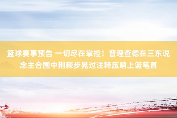 篮球赛事预告 一切尽在掌控！普理查德在三东说念主合围中荆棘步晃过注释压哨上篮笔直